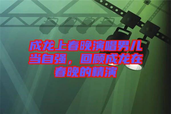 成龍上春晚演唱男兒當(dāng)自強(qiáng),回顧成龍?jiān)诖和淼木? width=