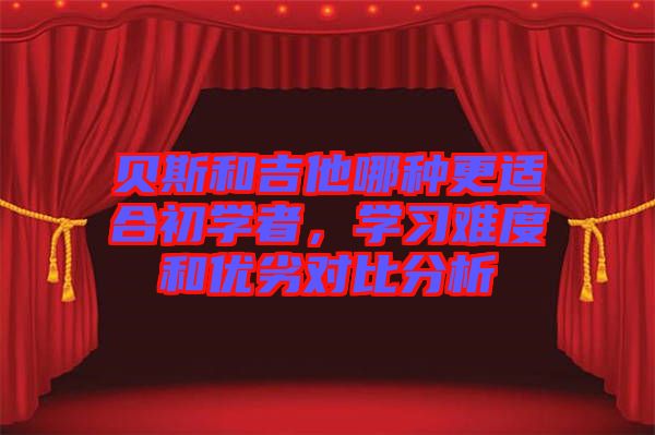 貝斯和吉他哪種更適合初學(xué)者，學(xué)習(xí)難度和優(yōu)劣對(duì)比分析