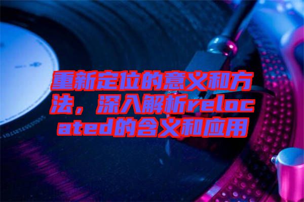 重新定位的意義和方法,深入解析relocated的含義和應(yīng)用
