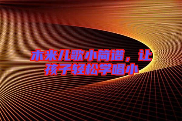 木米兒歌小簡譜,讓孩子輕松學(xué)唱小