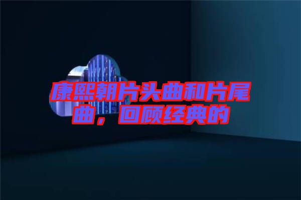 康熙朝片頭曲和片尾曲，回顧經典的