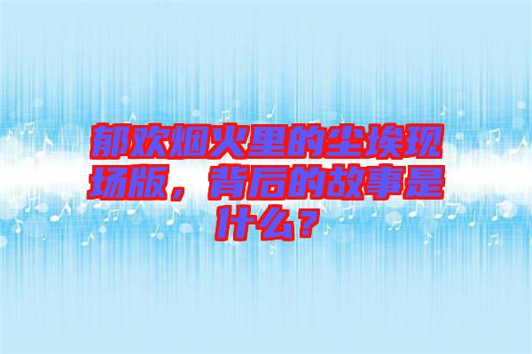 郁歡煙火里的塵?，F(xiàn)場(chǎng)版，背后的故事是什么？