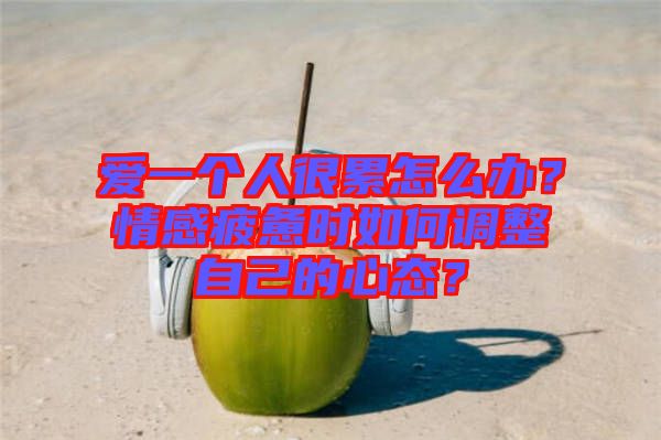 愛一個(gè)人很累怎么辦?情感疲憊時(shí)如何調(diào)整自己的心態(tài)?