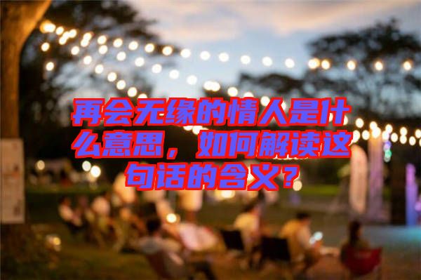 再會無緣的情人是什么意思，如何解讀這句話的含義？