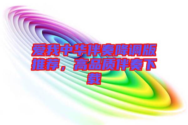 愛我中華伴奏降調版推薦，高品質伴奏下載