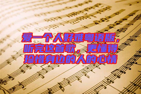愛(ài)一個(gè)人好難粵語(yǔ)版,聽(tīng)完這首歌,更懂得珍惜身邊的人的心情