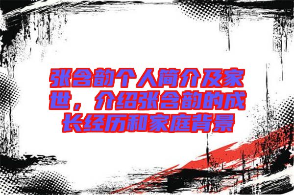 張含韻個人簡介及家世,介紹張含韻的成長經歷和家庭背景