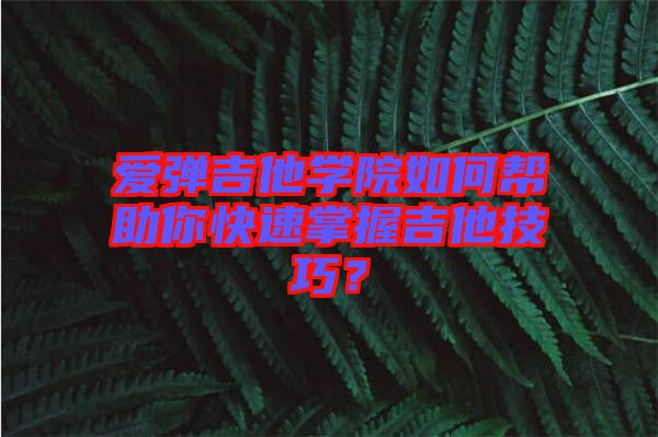 愛彈吉他學院如何幫助你快速掌握吉他技巧？