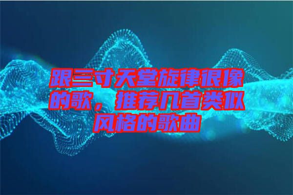 跟三寸天堂旋律很像的歌，推薦幾首類似風格的歌曲