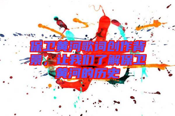 保衛(wèi)黃河歌詞創(chuàng)作背景，讓我們了解保衛(wèi)黃河的歷史