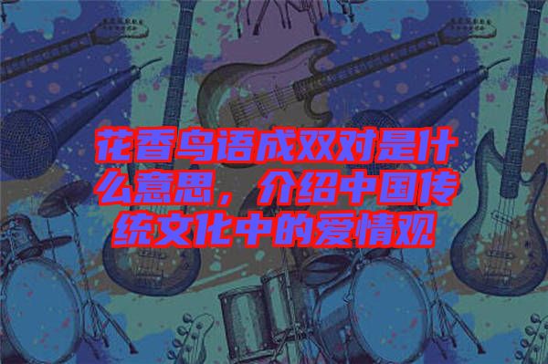 花香鳥語成雙對是什么意思,介紹中國傳統(tǒng)文化中的愛情觀