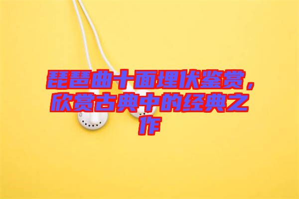 琵琶曲十面埋伏鑒賞，欣賞古典中的經(jīng)典之作