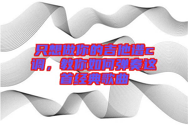 只想做你的吉他譜c調，教你如何彈奏這首經典歌曲