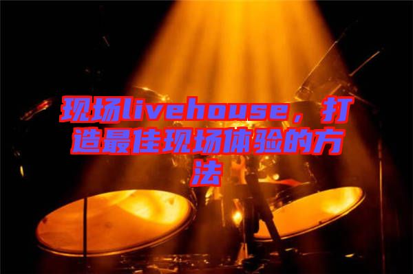 現(xiàn)場(chǎng)livehouse,打造最佳現(xiàn)場(chǎng)體驗(yàn)的方法