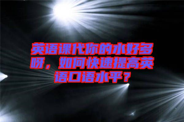 英語(yǔ)課代你的水好多呀,如何快速提高英語(yǔ)口語(yǔ)水平?