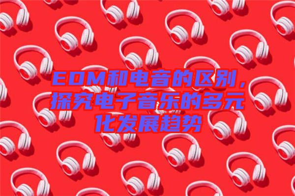 EDM和電音的區別，探究電子音樂的多元化發展趨勢