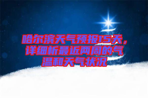 哈爾濱天氣預(yù)報(bào)15天，詳細(xì)析最近兩周的氣溫和天氣狀況