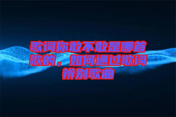 歌詞你敢不敢是哪首歌的，如何通過歌詞辨別歌曲