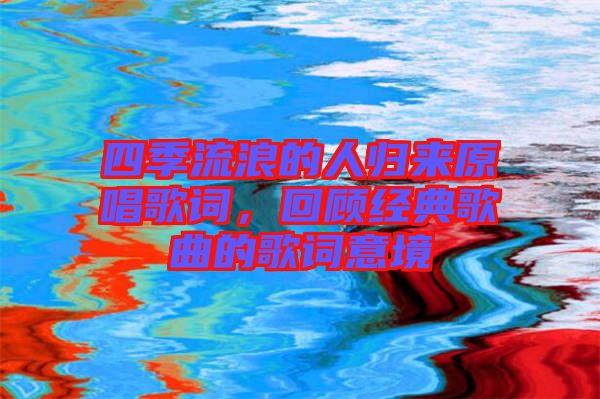 四季流浪的人歸來(lái)原唱歌詞，回顧經(jīng)典歌曲的歌詞意境