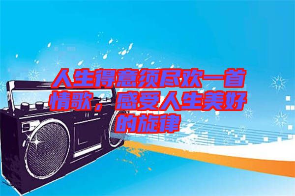 人生得意須盡歡一首情歌，感受人生美好的旋律