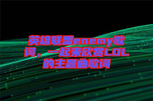 英雄聯(lián)盟enemy歌詞,一起來欣賞LOL的主題曲歌詞