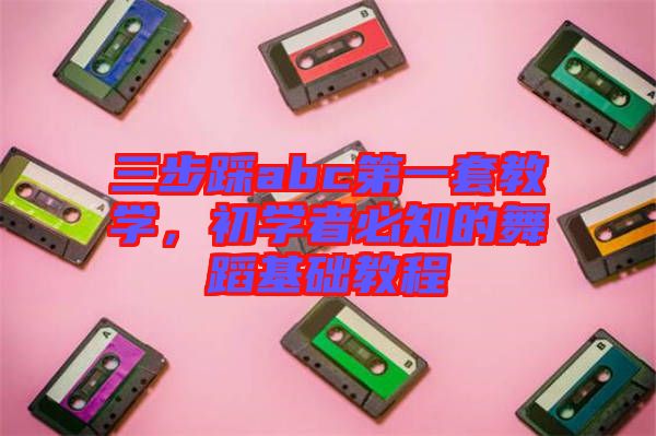 三步踩abc第一套教學(xué)，初學(xué)者必知的舞蹈基礎(chǔ)教程