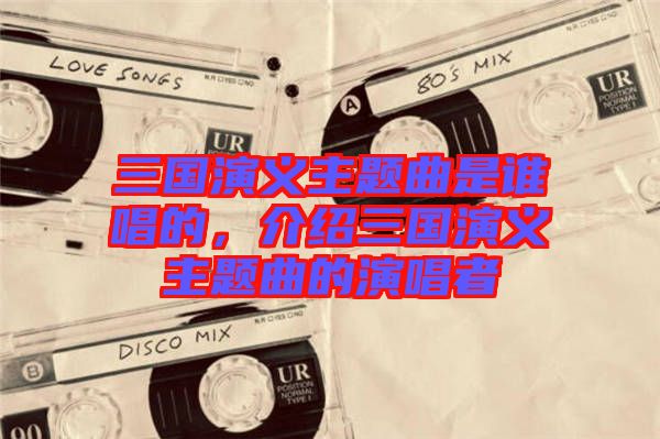 三國(guó)演義主題曲是誰(shuí)唱的,介紹三國(guó)演義主題曲的演唱者
