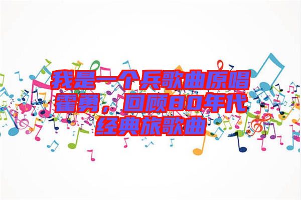 我是一個兵歌曲原唱霍勇，回顧80年代經典旅歌曲