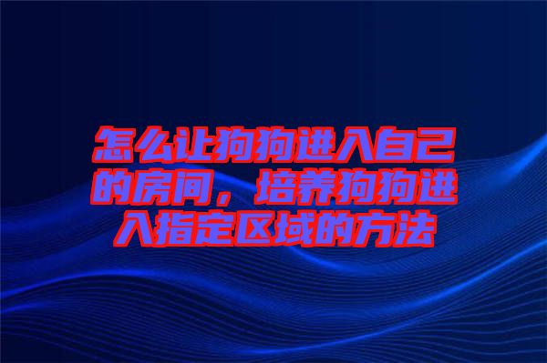 怎么讓狗狗進入自己的房間,培養(yǎng)狗狗進入指定區(qū)域的方法