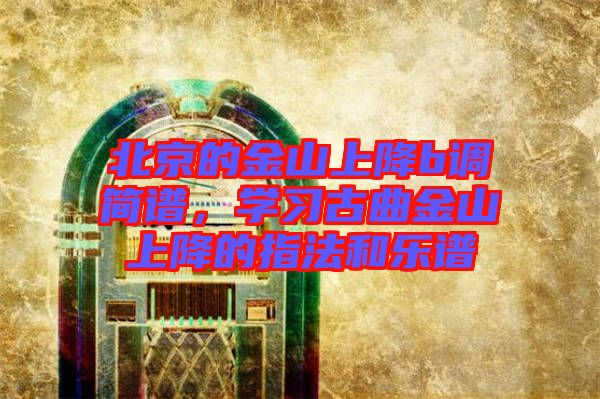 北京的金山上降b調(diào)簡(jiǎn)譜,學(xué)習(xí)古曲金山上降的指法和樂譜