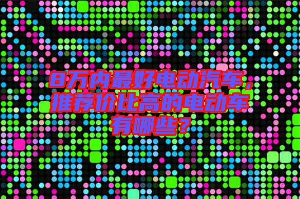 8萬內最好電動汽車，推薦價比高的電動車有哪些？