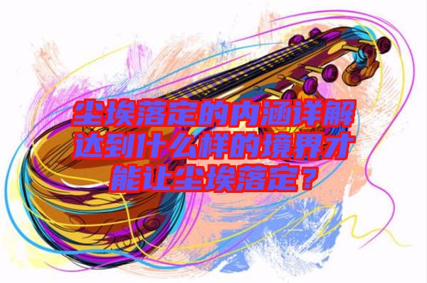 塵埃落定的內涵詳解達到什么樣的境界才能讓塵埃落定？