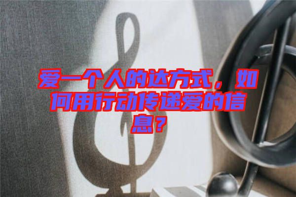 愛一個人的達方式，如何用行動傳遞愛的信息？