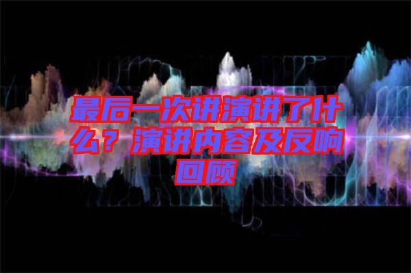 最后一次講演講了什么?演講內容及反響回顧