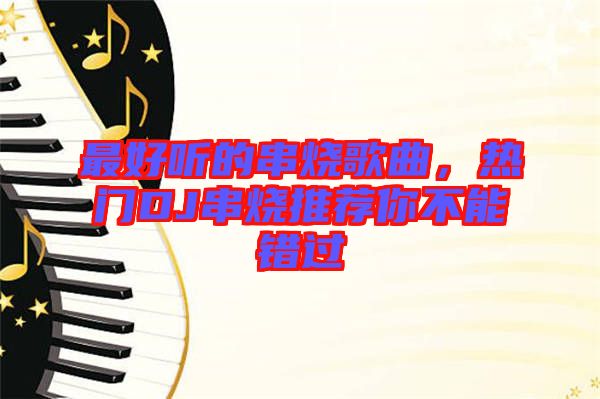 最好聽的串燒歌曲，熱門DJ串燒推薦你不能錯過