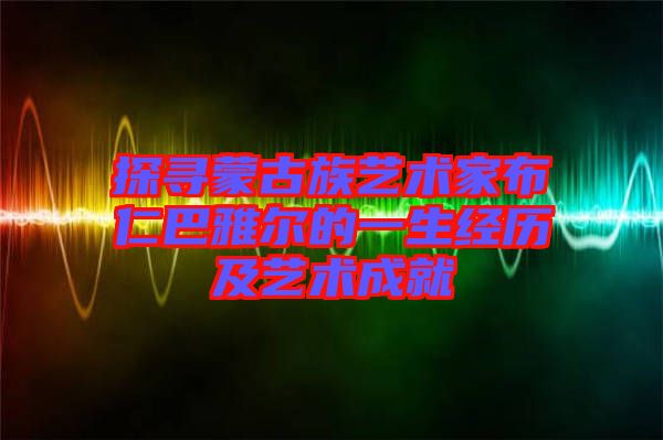 探尋蒙古族藝術家布仁巴雅爾的一生經(jīng)歷及藝術成就