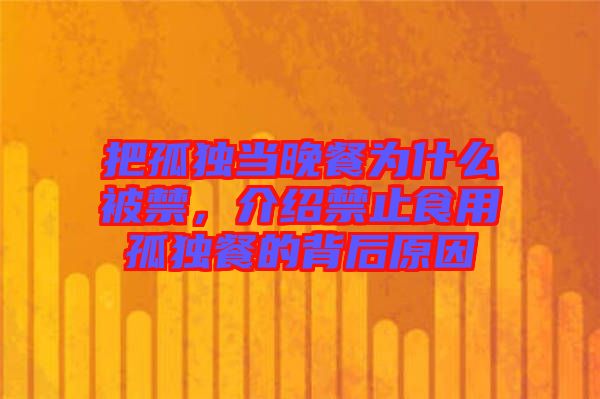把孤獨(dú)當(dāng)晚餐為什么被禁,介紹禁止食用孤獨(dú)餐的背后原因