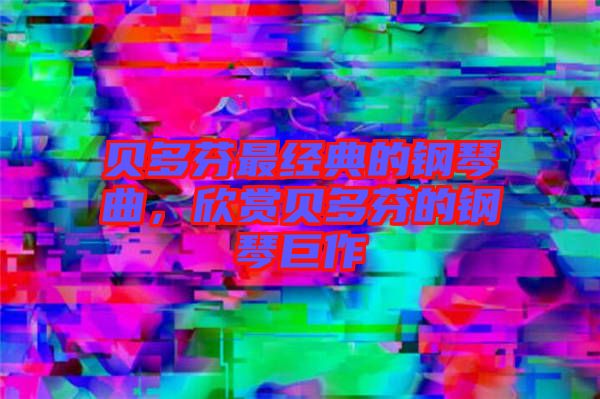貝多芬最經(jīng)典的鋼琴曲,欣賞貝多芬的鋼琴巨作