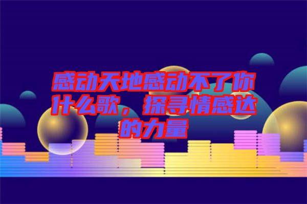 感動天地感動不了你什么歌，探尋情感達的力量