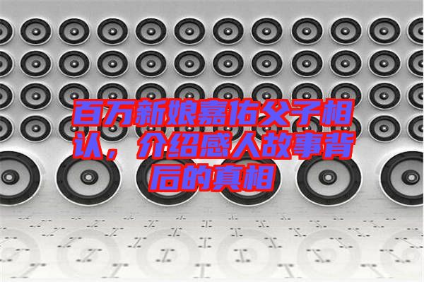 百萬新娘嘉佑父子相認，介紹感人故事背后的真相