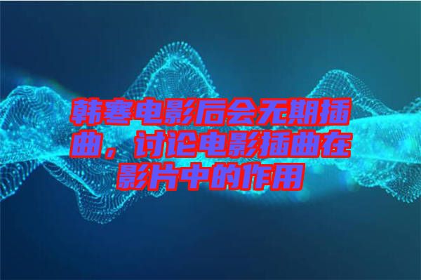 韓寒電影后會無期插曲，討論電影插曲在影片中的作用