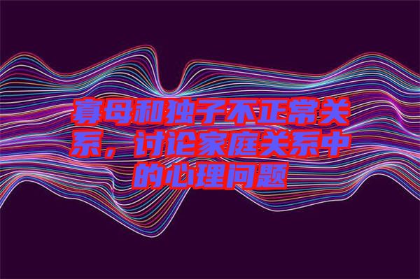 寡母和獨子不正常關系，討論家庭關系中的心理問題