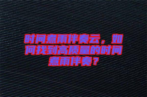 時間煮雨伴奏云，如何找到高質量的時間煮雨伴奏？