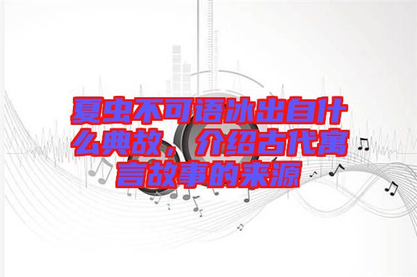 夏蟲不可語冰出自什么典故，介紹古代寓言故事的來源