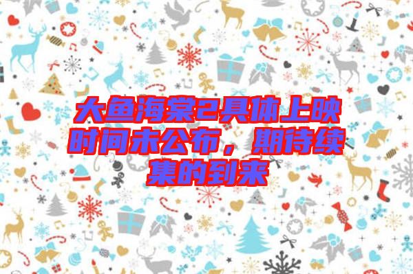 大魚海棠2具體上映時(shí)間未公布，期待續(xù)集的到來(lái)