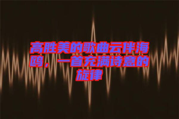 高勝美的歌曲云伴海鷗，一首充滿詩意的旋律