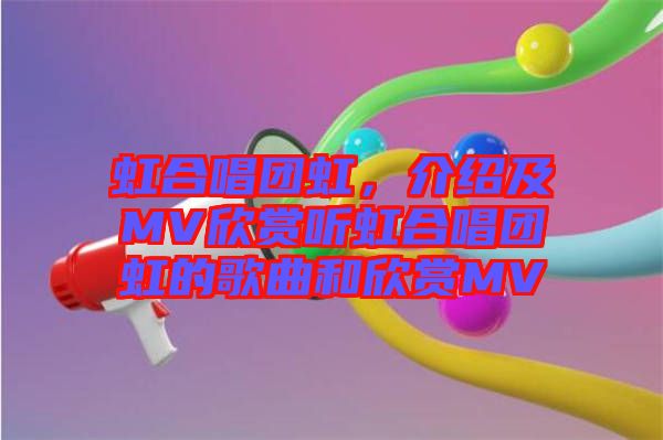 虹合唱團(tuán)虹，介紹及MV欣賞聽虹合唱團(tuán)虹的歌曲和欣賞MV