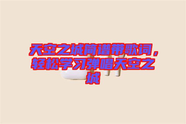 天空之城簡(jiǎn)譜帶歌詞,輕松學(xué)習(xí)彈唱天空之城