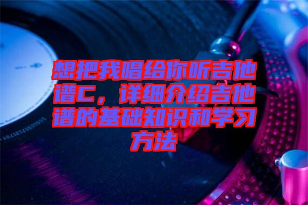 想把我唱給你聽(tīng)吉他譜C,詳細(xì)介紹吉他譜的基礎(chǔ)知識(shí)和學(xué)習(xí)方法