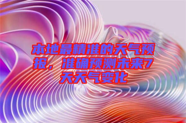 本地最精準的天氣預報，準確預測未來7天天氣變化